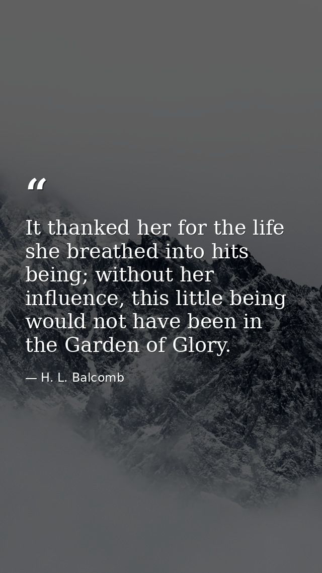 It thanked her for the life she breathed into hits being; without her influence, this little being would not have been i — H. L. Balcomb