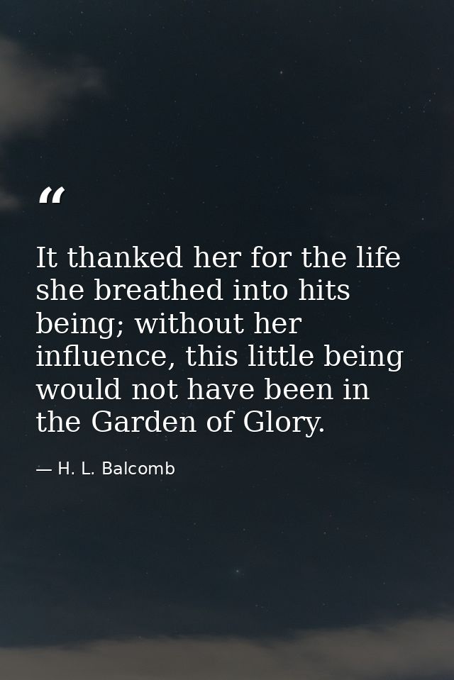 It thanked her for the life she breathed into hits being; without her influence, this little being would not have been i — H. L. Balcomb