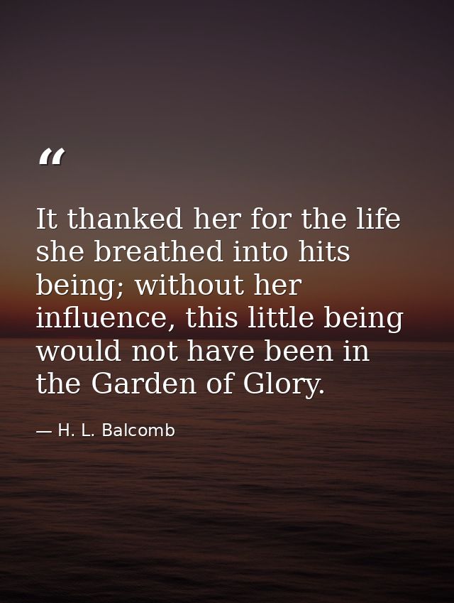 It thanked her for the life she breathed into hits being; without her influence, this little being would not have been i — H. L. Balcomb