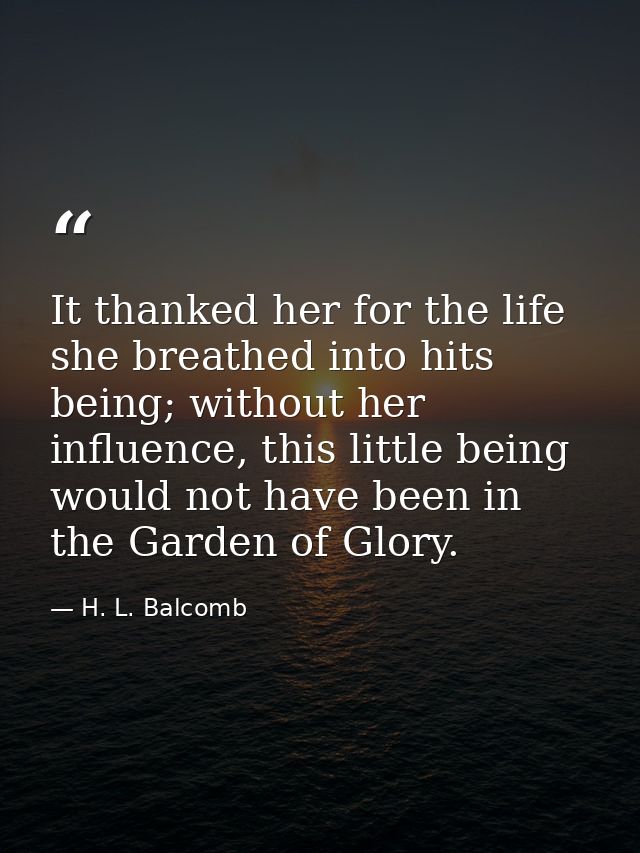 It thanked her for the life she breathed into hits being; without her influence, this little being would not have been i — H. L. Balcomb