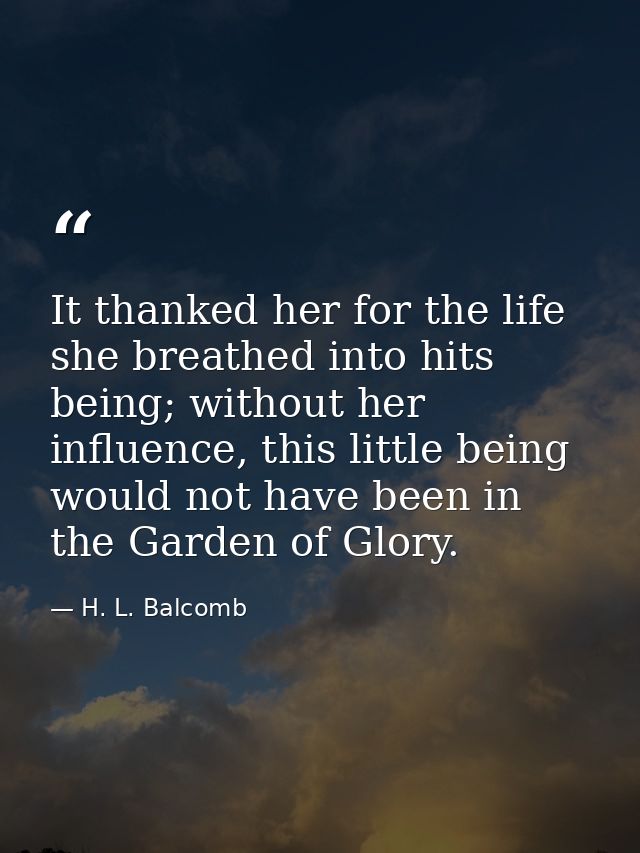 It thanked her for the life she breathed into hits being; without her influence, this little being would not have been i — H. L. Balcomb