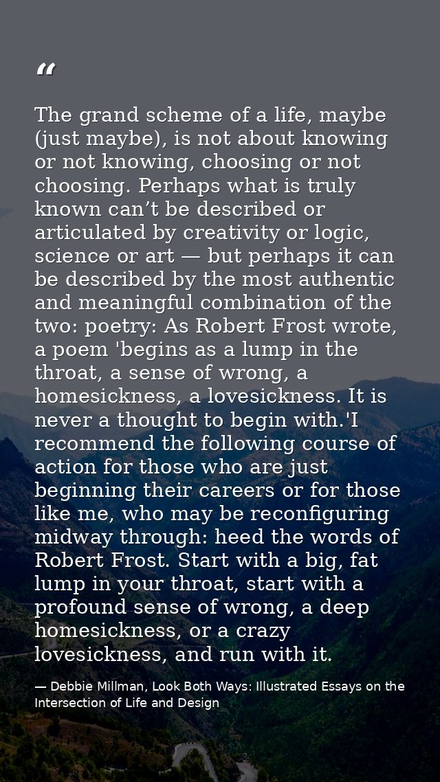The grand scheme of a life, maybe (just maybe), is not about knowing or not knowing, choosing or not choosing. Perhaps w — Debbie Millman, Look Both Ways: Illustrated Essays on the Intersection of Life and Design