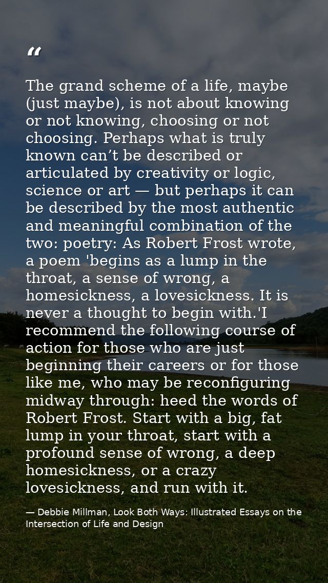 The grand scheme of a life, maybe (just maybe), is not about knowing or not knowing, choosing or not choosing. Perhaps w — Debbie Millman, Look Both Ways: Illustrated Essays on the Intersection of Life and Design