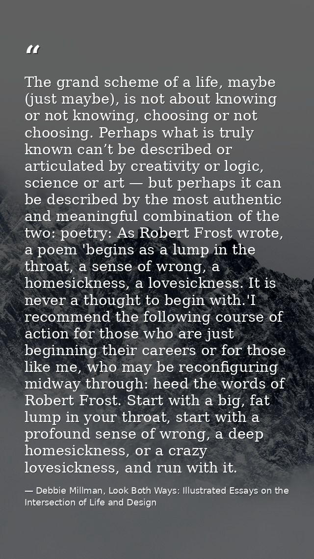 The grand scheme of a life, maybe (just maybe), is not about knowing or not knowing, choosing or not choosing. Perhaps w — Debbie Millman, Look Both Ways: Illustrated Essays on the Intersection of Life and Design