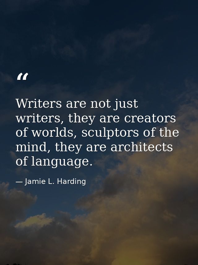 Writers are not just writers, they are creators of worlds, sculptors of the mind, they are architects of language. — Jamie L. Harding