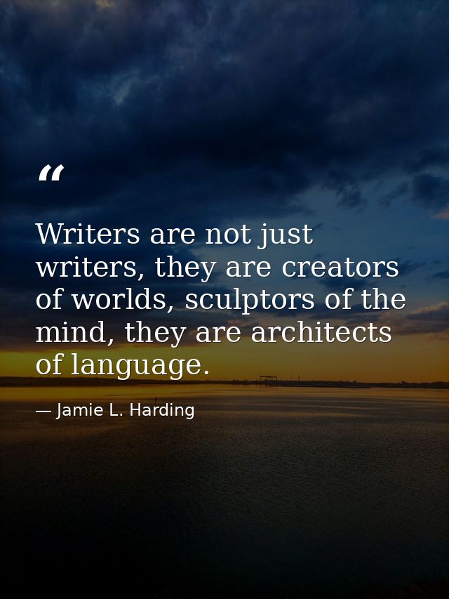 Writers are not just writers, they are creators of worlds, sculptors of the mind, they are architects of language. — Jamie L. Harding