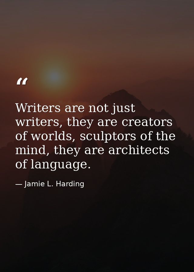 Writers are not just writers, they are creators of worlds, sculptors of the mind, they are architects of language. — Jamie L. Harding