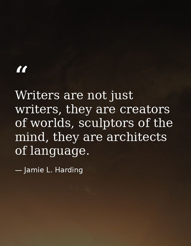 Writers are not just writers, they are creators of worlds, sculptors of the mind, they are architects of language. — Jamie L. Harding
