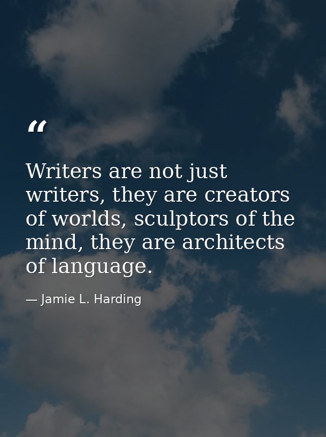 Writers are not just writers, they are creators of worlds, sculptors of the mind, they are architects of language. — Jamie L. Harding