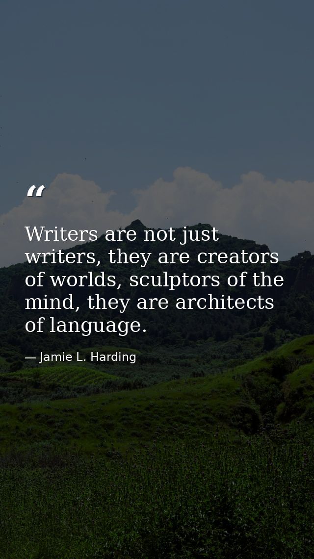 Writers are not just writers, they are creators of worlds, sculptors of the mind, they are architects of language. — Jamie L. Harding