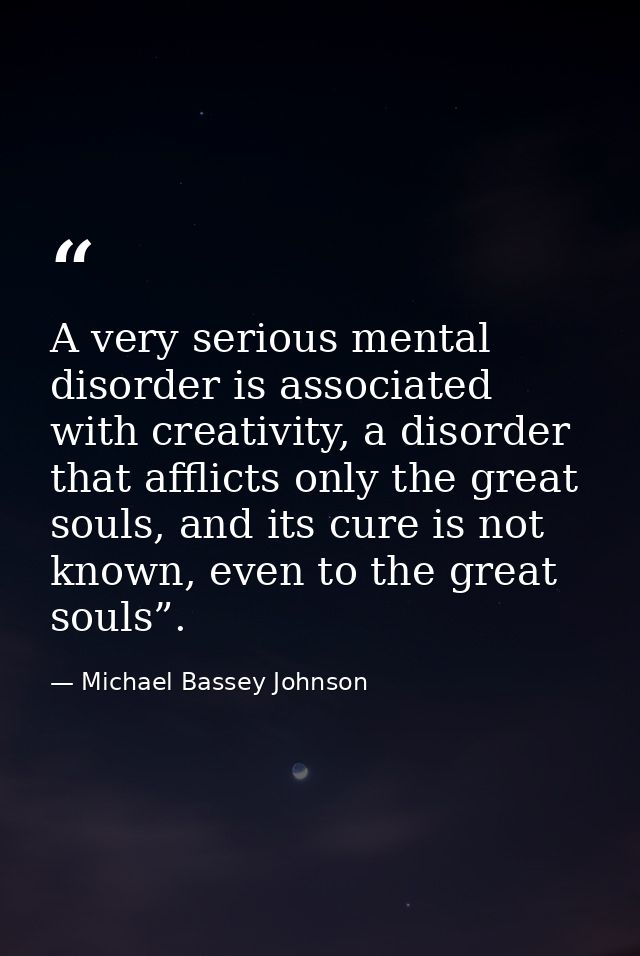 A very serious mental disorder is associated with creativity, a disorder that afflicts only the great souls, and its cur — Michael Bassey Johnson