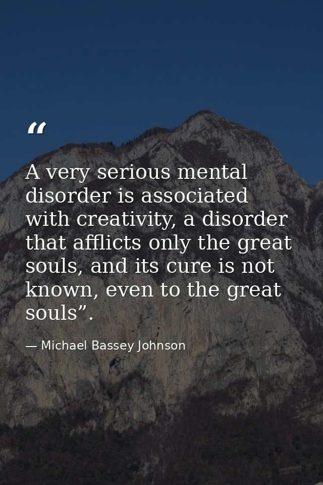 A very serious mental disorder is associated with creativity, a disorder that afflicts only the great souls, and its cur — Michael Bassey Johnson