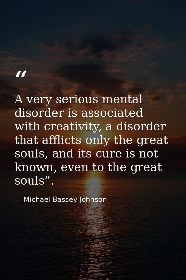 A very serious mental disorder is associated with creativity, a disorder that afflicts only the great souls, and its cur — Michael Bassey Johnson