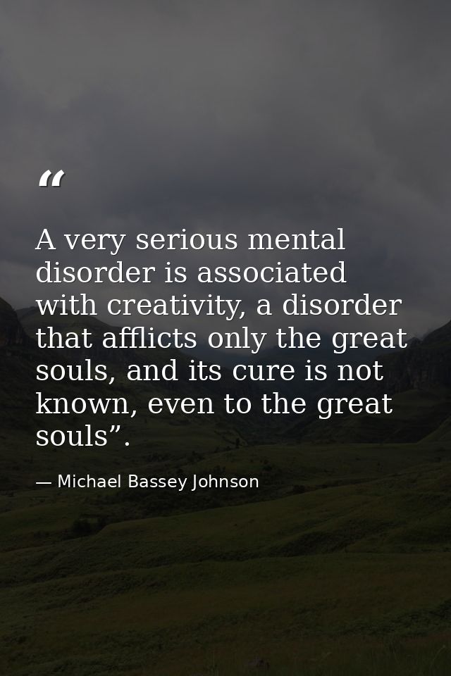 A very serious mental disorder is associated with creativity, a disorder that afflicts only the great souls, and its cur — Michael Bassey Johnson