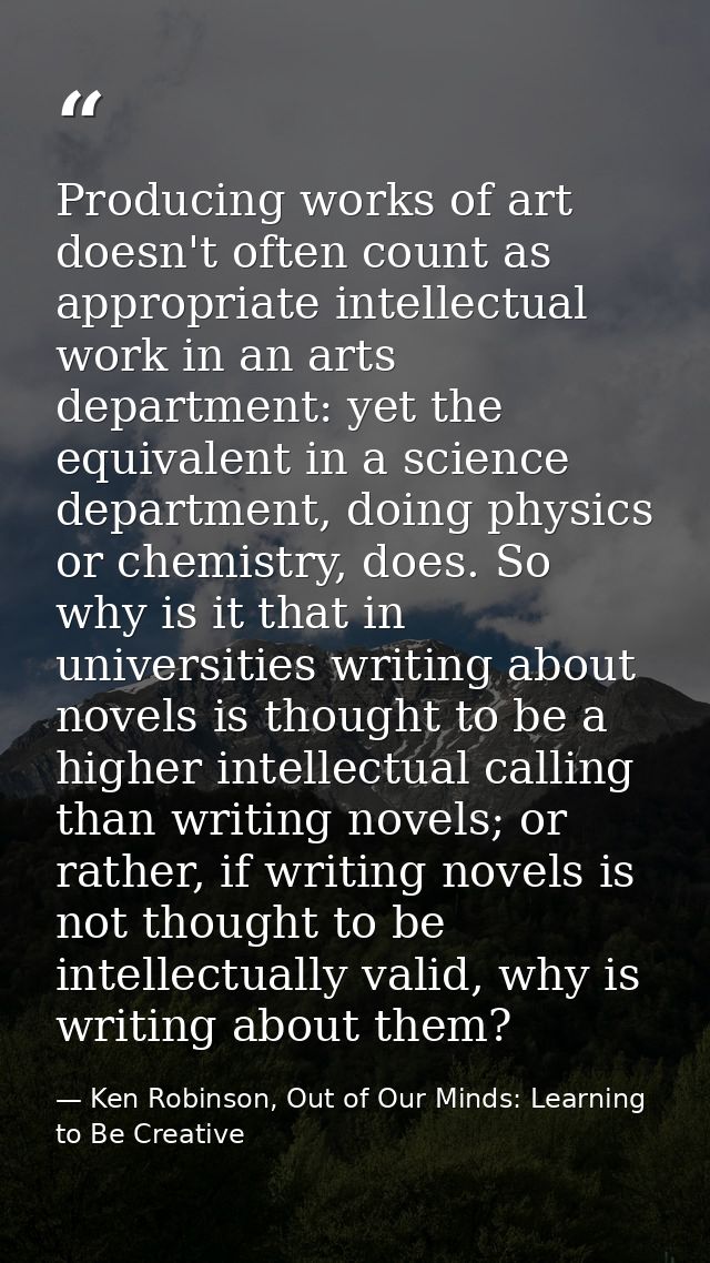 Producing works of art doesn't often count as appropriate intellectual work in an arts department: yet the equivalent in — Ken Robinson, Out of Our Minds: Learning to Be Creative