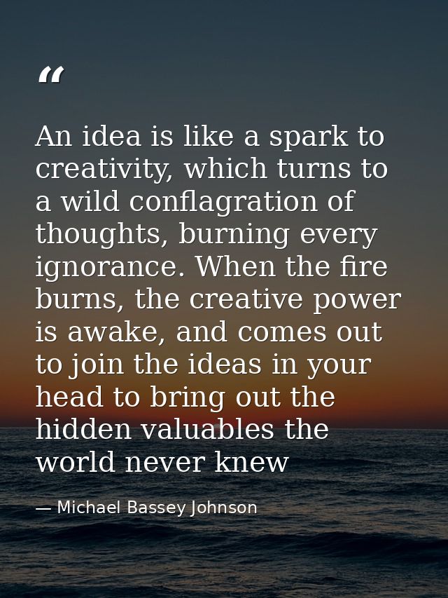 An idea is like a spark to creativity, which turns to a wild conflagration of thoughts, burning every ignorance. When th — Michael Bassey Johnson