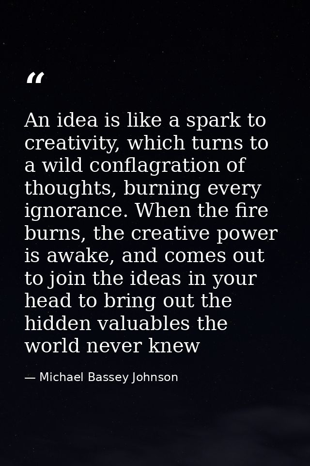 An idea is like a spark to creativity, which turns to a wild conflagration of thoughts, burning every ignorance. When th — Michael Bassey Johnson