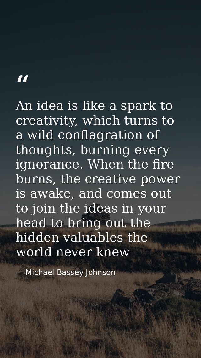 An idea is like a spark to creativity, which turns to a wild conflagration of thoughts, burning every ignorance. When th — Michael Bassey Johnson