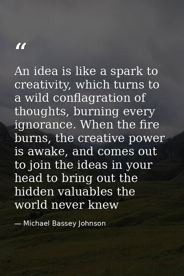 An idea is like a spark to creativity, which turns to a wild conflagration of thoughts, burning every ignorance. When th — Michael Bassey Johnson