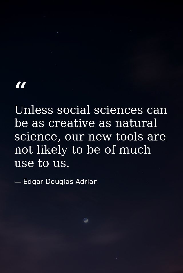 Unless social sciences can be as creative as natural science, our new tools are not likely to be of much use to us. — Edgar Douglas Adrian