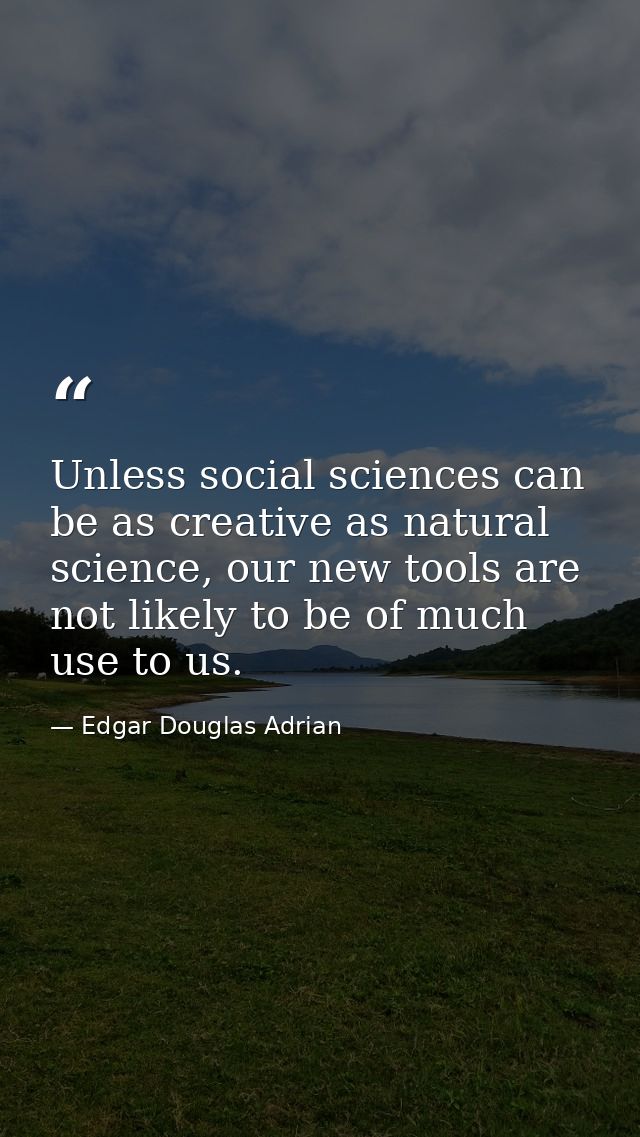 Unless social sciences can be as creative as natural science, our new tools are not likely to be of much use to us. — Edgar Douglas Adrian