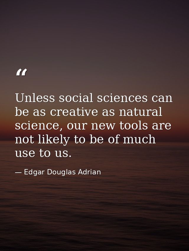 Unless social sciences can be as creative as natural science, our new tools are not likely to be of much use to us. — Edgar Douglas Adrian
