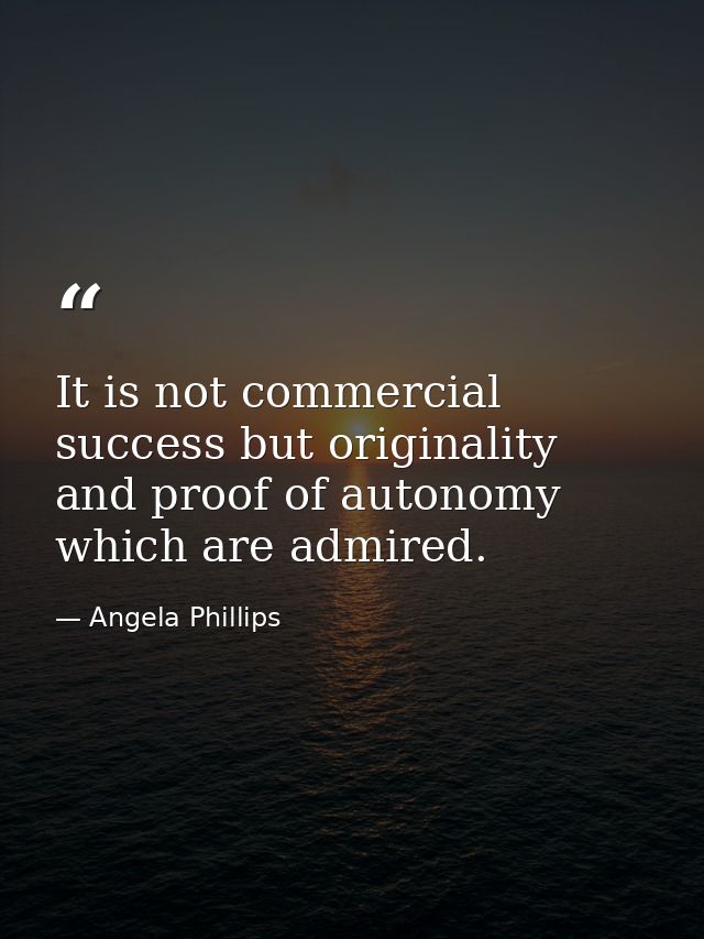 It is not commercial success but originality and proof of autonomy which are admired. — Angela Phillips