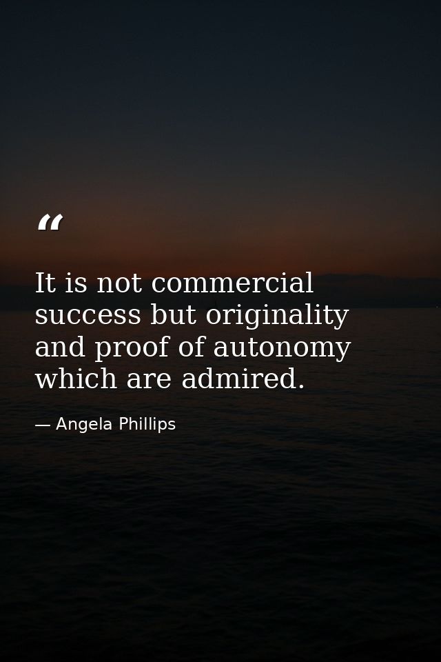It is not commercial success but originality and proof of autonomy which are admired. — Angela Phillips