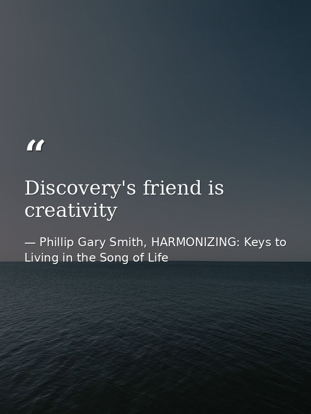 Discovery's friend is creativity — Phillip Gary Smith, HARMONIZING: Keys to Living in the Song of Life