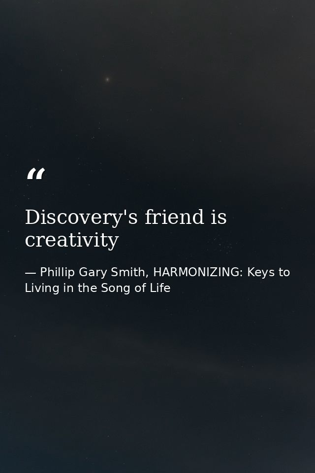 Discovery's friend is creativity — Phillip Gary Smith, HARMONIZING: Keys to Living in the Song of Life
