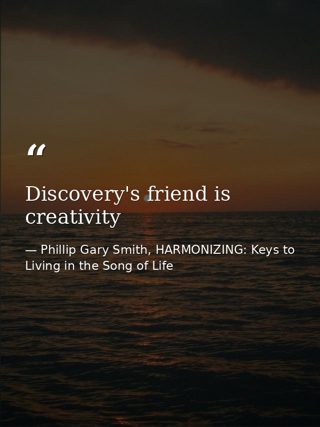 Discovery's friend is creativity — Phillip Gary Smith, HARMONIZING: Keys to Living in the Song of Life