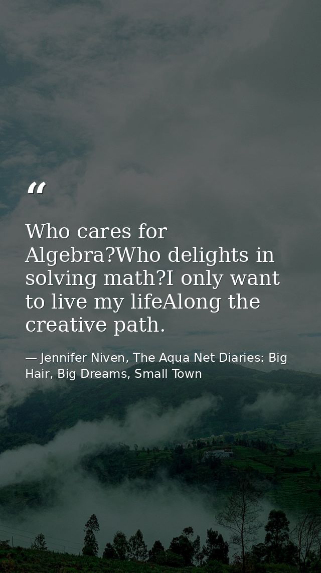 Who cares for Algebra?Who delights in solving math?I only want to live my lifeAlong the creative path. — Jennifer Niven, The Aqua Net Diaries: Big Hair, Big Dreams, Small Town