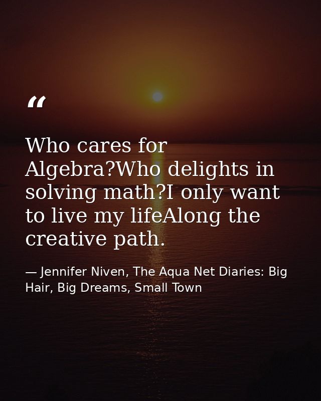 Who cares for Algebra?Who delights in solving math?I only want to live my lifeAlong the creative path. — Jennifer Niven, The Aqua Net Diaries: Big Hair, Big Dreams, Small Town