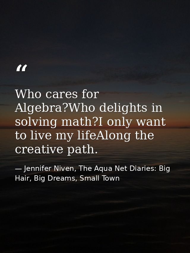 Who cares for Algebra?Who delights in solving math?I only want to live my lifeAlong the creative path. — Jennifer Niven, The Aqua Net Diaries: Big Hair, Big Dreams, Small Town