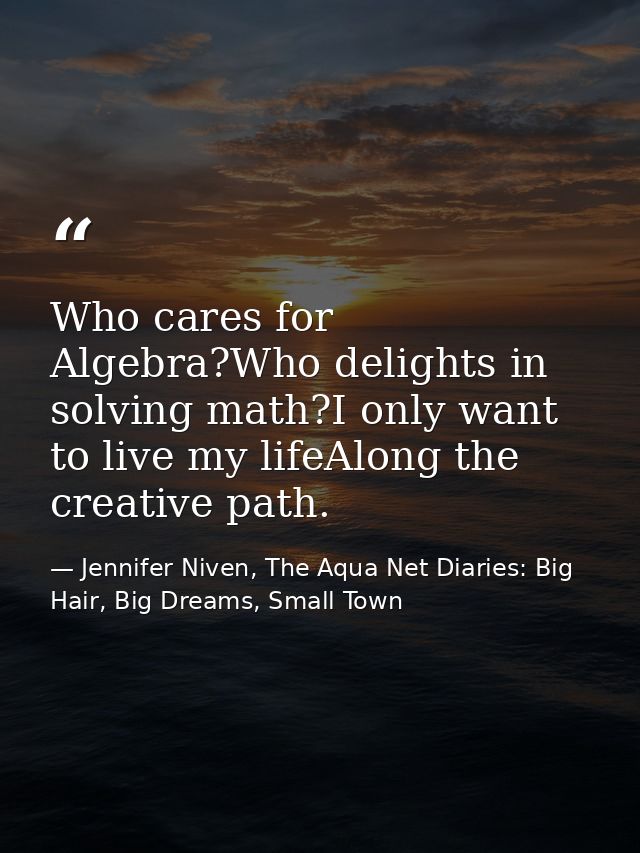 Who cares for Algebra?Who delights in solving math?I only want to live my lifeAlong the creative path. — Jennifer Niven, The Aqua Net Diaries: Big Hair, Big Dreams, Small Town
