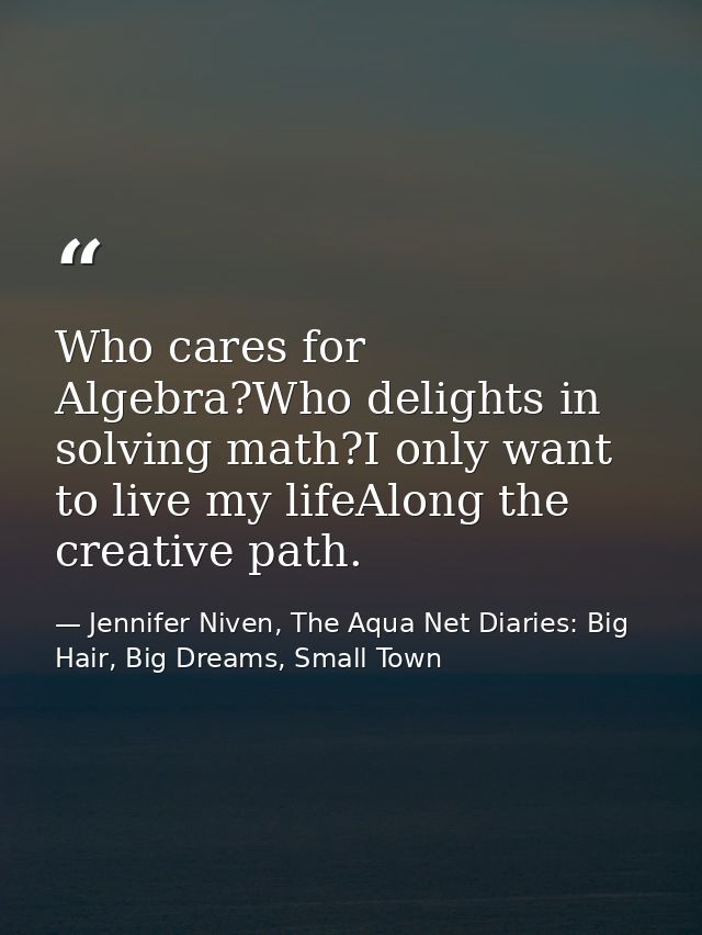 Who cares for Algebra?Who delights in solving math?I only want to live my lifeAlong the creative path. — Jennifer Niven, The Aqua Net Diaries: Big Hair, Big Dreams, Small Town