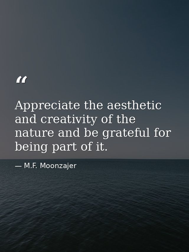 Appreciate the aesthetic and creativity of the nature and be grateful for being part of it. — M.F. Moonzajer