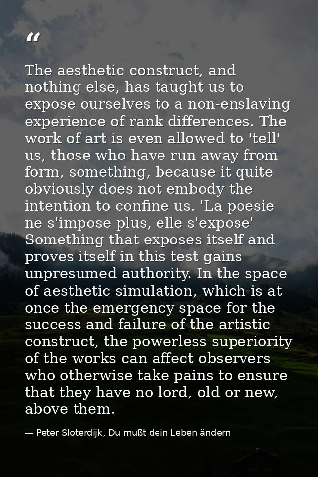 The aesthetic construct, and nothing else, has taught us to expose ourselves to a non-enslaving experience of rank diffe — Peter Sloterdijk, Du mußt dein Leben ändern