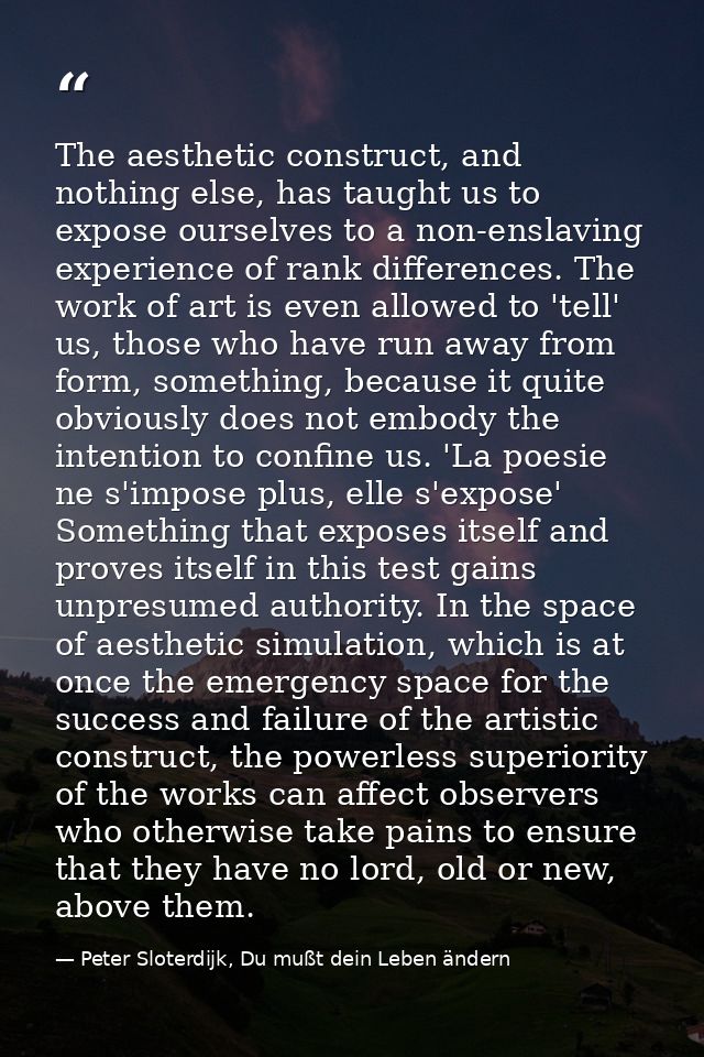 The aesthetic construct, and nothing else, has taught us to expose ourselves to a non-enslaving experience of rank diffe — Peter Sloterdijk, Du mußt dein Leben ändern