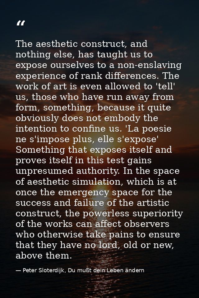 The aesthetic construct, and nothing else, has taught us to expose ourselves to a non-enslaving experience of rank diffe — Peter Sloterdijk, Du mußt dein Leben ändern