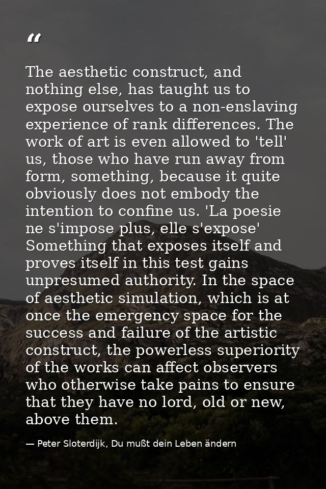 The aesthetic construct, and nothing else, has taught us to expose ourselves to a non-enslaving experience of rank diffe — Peter Sloterdijk, Du mußt dein Leben ändern