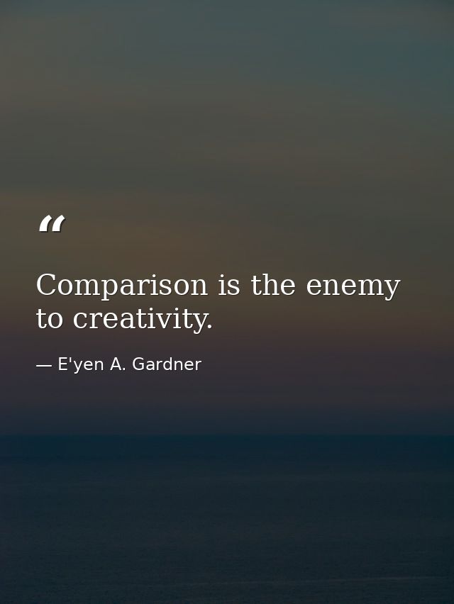 Comparison is the enemy to creativity. — E'yen A. Gardner