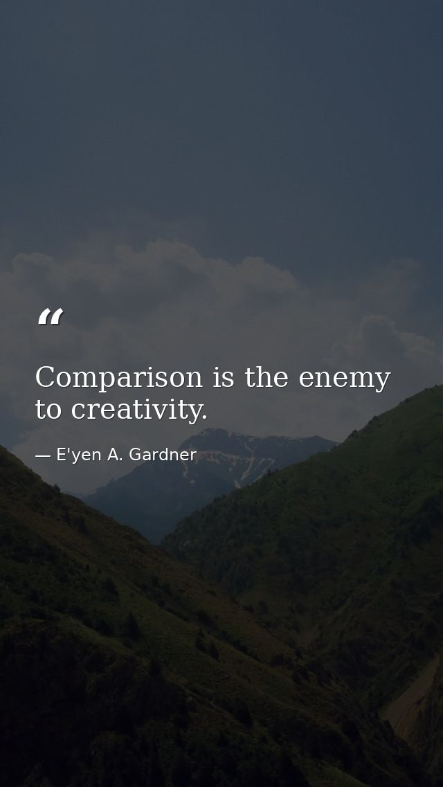 Comparison is the enemy to creativity. — E'yen A. Gardner