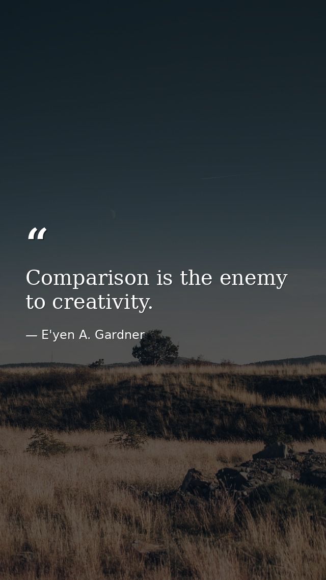 Comparison is the enemy to creativity. — E'yen A. Gardner