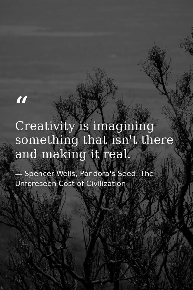 Creativity is imagining something that isn't there and making it real. — Spencer Wells, Pandora's Seed: The Unforeseen Cost of Civilization