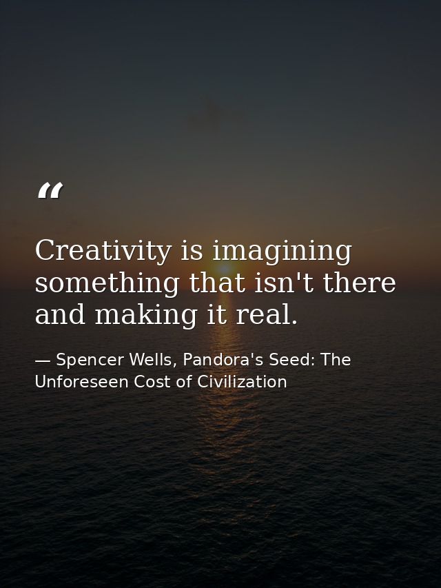 Creativity is imagining something that isn't there and making it real. — Spencer Wells, Pandora's Seed: The Unforeseen Cost of Civilization