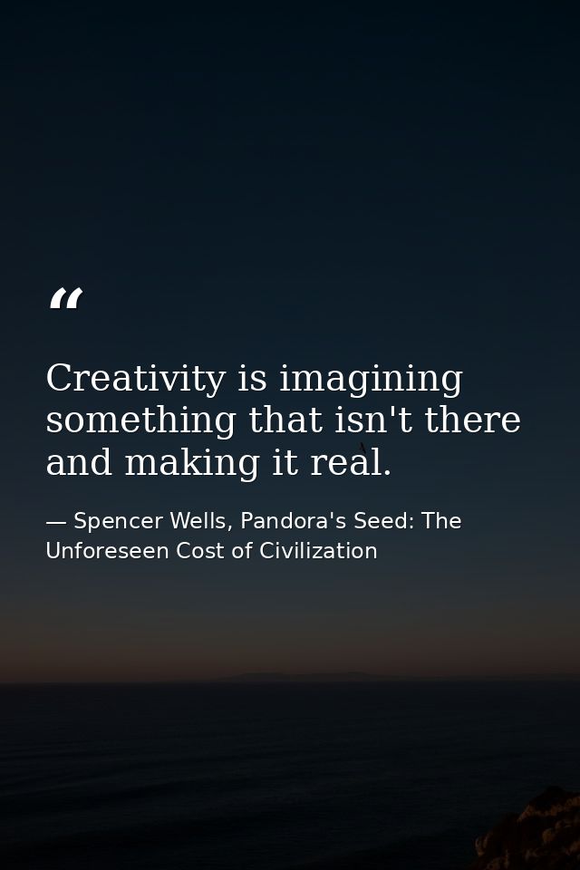 Creativity is imagining something that isn't there and making it real. — Spencer Wells, Pandora's Seed: The Unforeseen Cost of Civilization