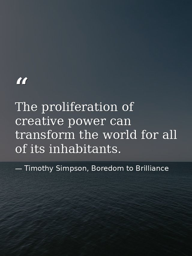 The proliferation of creative power can transform the world for all of its inhabitants. — Timothy Simpson, Boredom to Brilliance