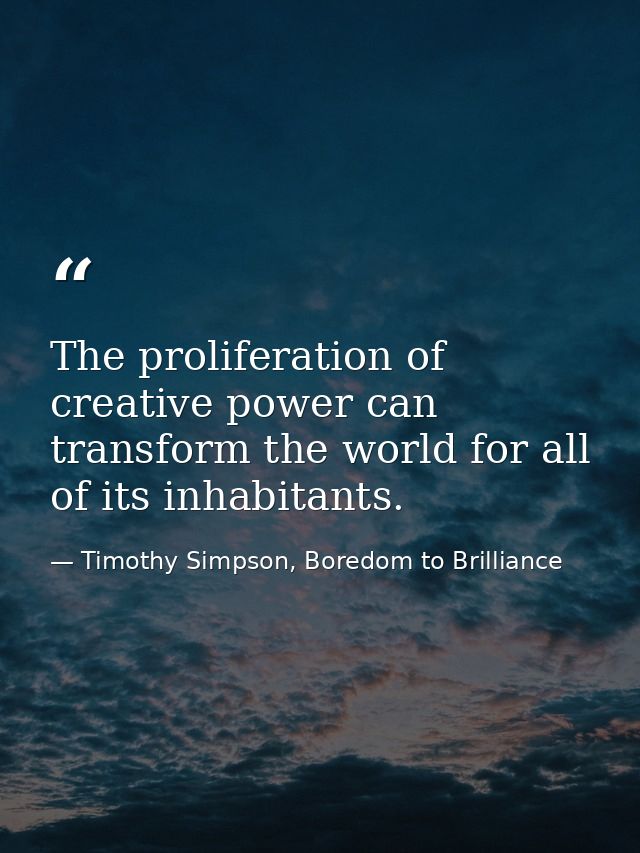 The proliferation of creative power can transform the world for all of its inhabitants. — Timothy Simpson, Boredom to Brilliance