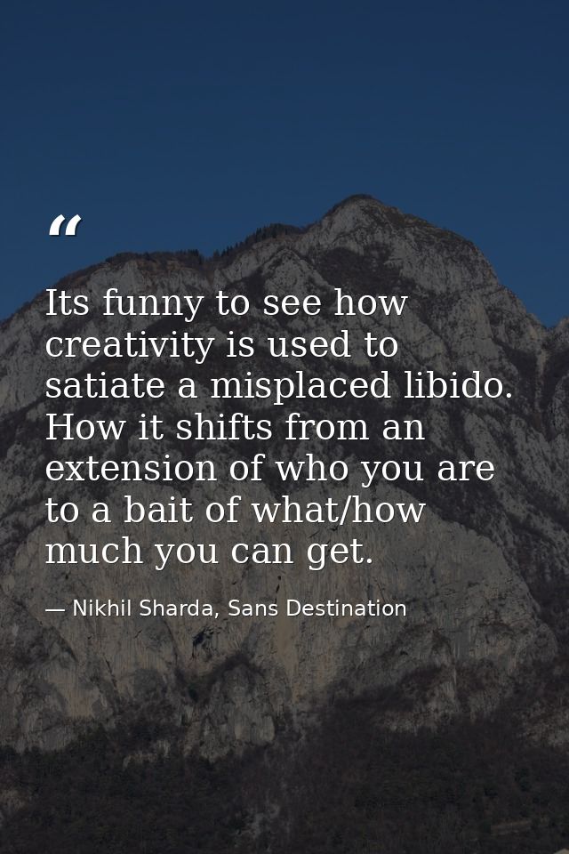 Its funny to see how creativity is used to satiate a misplaced libido. How it shifts from an extension of who you are to — Nikhil Sharda, Sans Destination